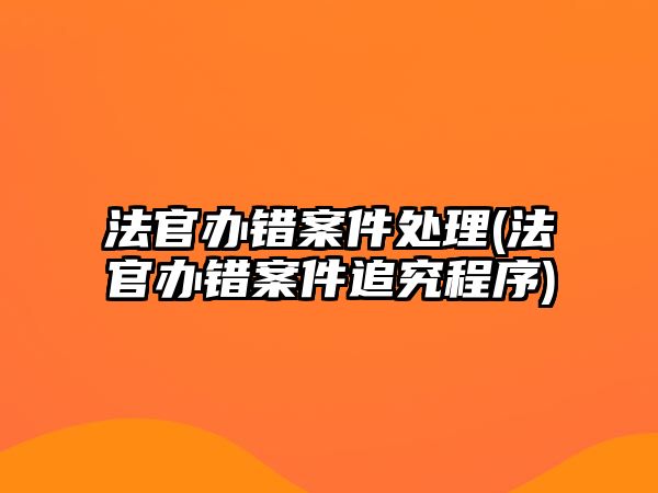 法官辦錯案件處理(法官辦錯案件追究程序)