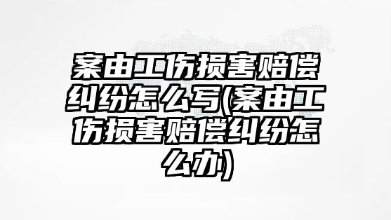 案由工傷損害賠償糾紛怎么寫(案由工傷損害賠償糾紛怎么辦)