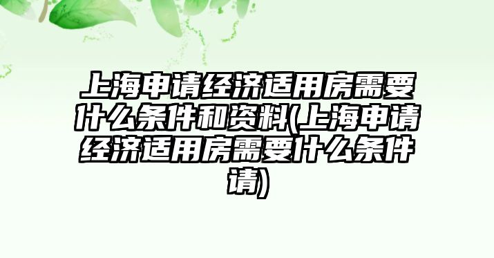 上海申請經(jīng)濟適用房需要什么條件和資料(上海申請經(jīng)濟適用房需要什么條件請)