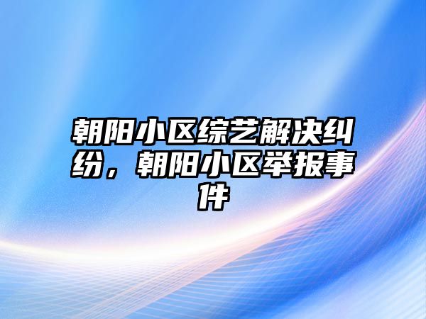 朝陽小區(qū)綜藝解決糾紛，朝陽小區(qū)舉報(bào)事件