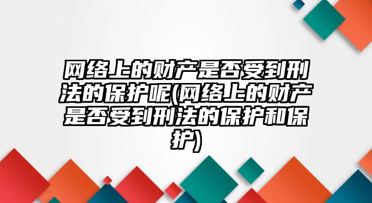 網(wǎng)絡上的財產(chǎn)是否受到刑法的保護呢(網(wǎng)絡上的財產(chǎn)是否受到刑法的保護和保護)