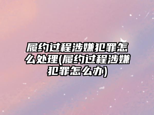 履約過程涉嫌犯罪怎么處理(履約過程涉嫌犯罪怎么辦)