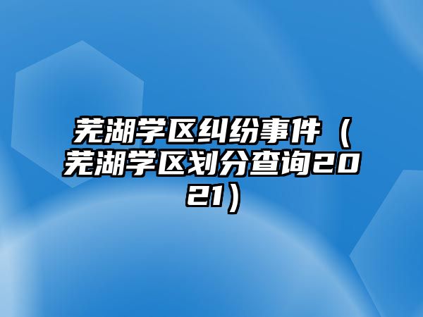 蕪湖學區糾紛事件（蕪湖學區劃分查詢2021）