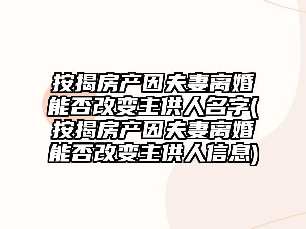 按揭房產(chǎn)因夫妻離婚能否改變主供人名字(按揭房產(chǎn)因夫妻離婚能否改變主供人信息)