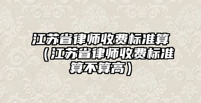 江蘇省律師收費標準算（江蘇省律師收費標準算不算高）