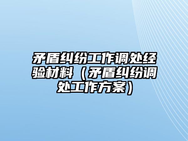 矛盾糾紛工作調處經驗材料（矛盾糾紛調處工作方案）