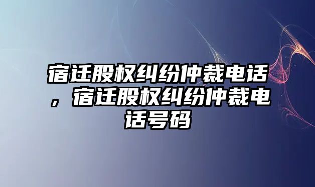 宿遷股權(quán)糾紛仲裁電話，宿遷股權(quán)糾紛仲裁電話號碼