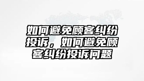 如何避免顧客糾紛投訴，如何避免顧客糾紛投訴問題