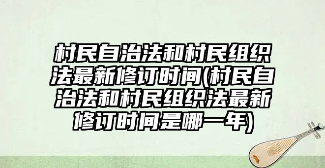 村民自治法和村民組織法最新修訂時間(村民自治法和村民組織法最新修訂時間是哪一年)