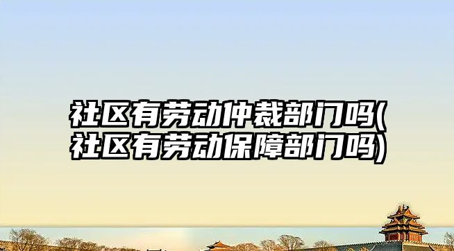 社區有勞動仲裁部門嗎(社區有勞動保障部門嗎)