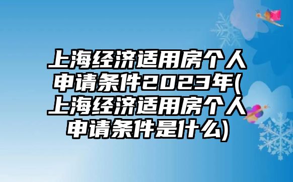 上海經(jīng)濟(jì)適用房個(gè)人申請(qǐng)條件2023年(上海經(jīng)濟(jì)適用房個(gè)人申請(qǐng)條件是什么)