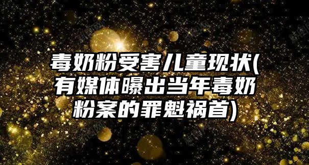 毒奶粉受害兒童現狀(有媒體曝出當年毒奶粉案的罪魁禍首)