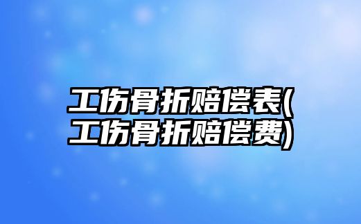 工傷骨折賠償表(工傷骨折賠償費(fèi))