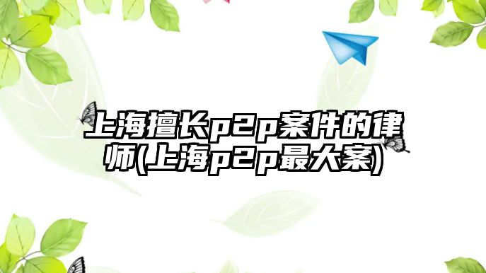 上海擅長p2p案件的律師(上海p2p最大案)