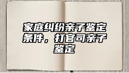 家庭糾紛親子鑒定條件，打官司親子鑒定