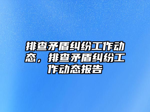 排查矛盾糾紛工作動態，排查矛盾糾紛工作動態報告