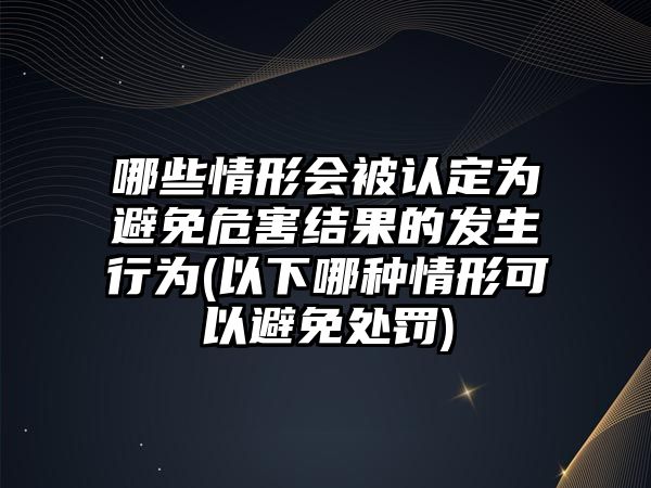 哪些情形會被認定為避免危害結果的發生行為(以下哪種情形可以避免處罰)