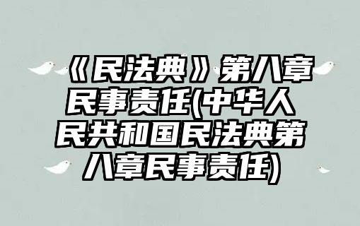 《民法典》第八章民事責任(中華人民共和國民法典第八章民事責任)