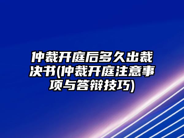 仲裁開庭后多久出裁決書(仲裁開庭注意事項與答辯技巧)