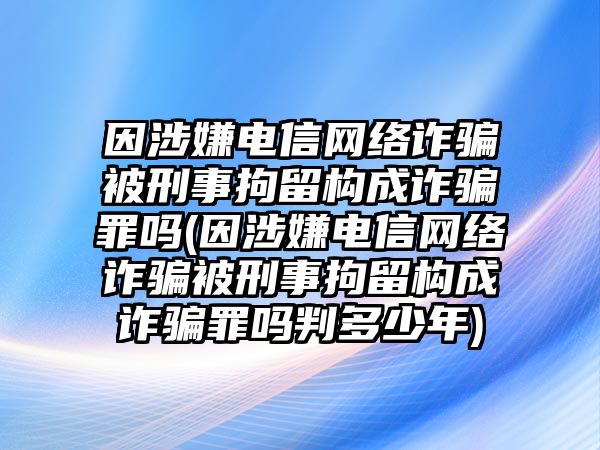 因涉嫌電信網(wǎng)絡(luò)詐騙被刑事拘留構(gòu)成詐騙罪嗎(因涉嫌電信網(wǎng)絡(luò)詐騙被刑事拘留構(gòu)成詐騙罪嗎判多少年)