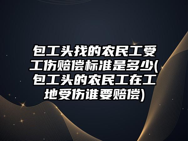 包工頭找的農民工受工傷賠償標準是多少(包工頭的農民工在工地受傷誰要賠償)