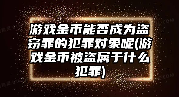 游戲金幣能否成為盜竊罪的犯罪對象呢(游戲金幣被盜屬于什么犯罪)