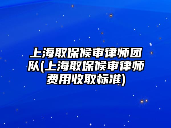 上海取保候審律師團隊(上海取保候審律師費用收取標準)