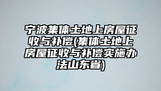 寧波集體土地上房屋征收與補償(集體土地上房屋征收與補償實施辦法山東省)