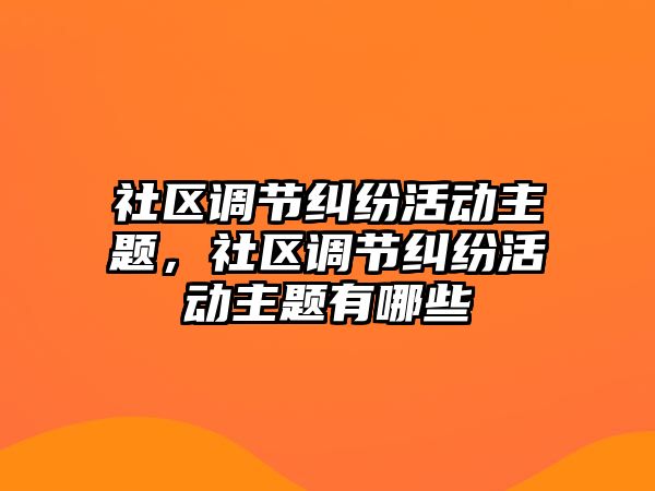 社區調節糾紛活動主題，社區調節糾紛活動主題有哪些