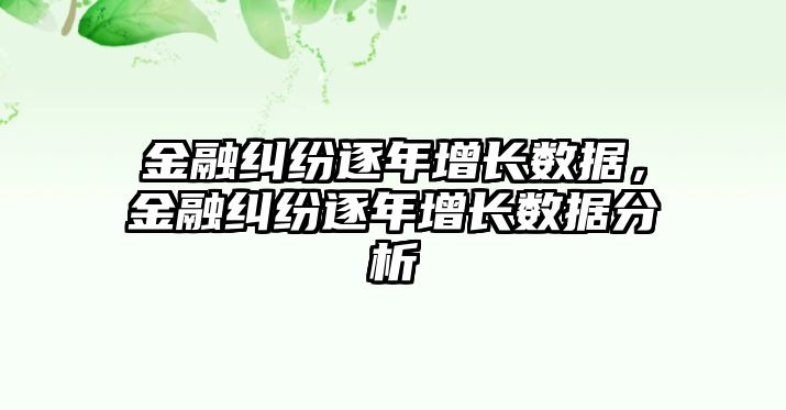 金融糾紛逐年增長(zhǎng)數(shù)據(jù)，金融糾紛逐年增長(zhǎng)數(shù)據(jù)分析