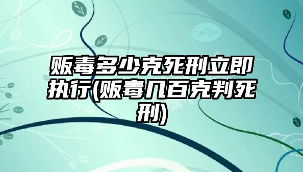 販毒多少克死刑立即執(zhí)行(販毒幾百克判死刑)