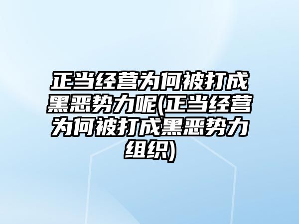 正當經營為何被打成黑惡勢力呢(正當經營為何被打成黑惡勢力組織)