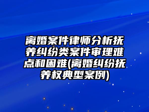 離婚案件律師分析撫養(yǎng)糾紛類案件審理難點和困難(離婚糾紛撫養(yǎng)權典型案例)