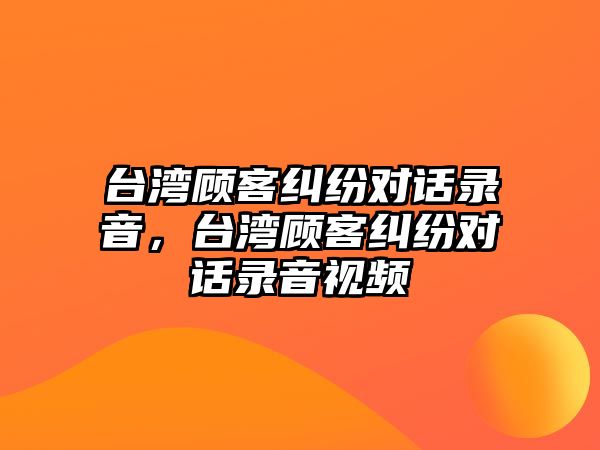 臺灣顧客糾紛對話錄音，臺灣顧客糾紛對話錄音視頻