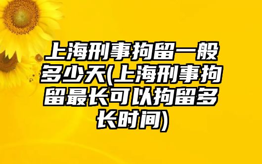 上海刑事拘留一般多少天(上海刑事拘留最長(zhǎng)可以拘留多長(zhǎng)時(shí)間)