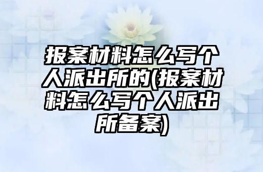 報案材料怎么寫個人派出所的(報案材料怎么寫個人派出所備案)