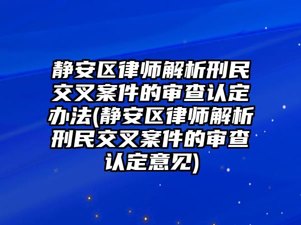 靜安區律師解析刑民交叉案件的審查認定辦法(靜安區律師解析刑民交叉案件的審查認定意見)