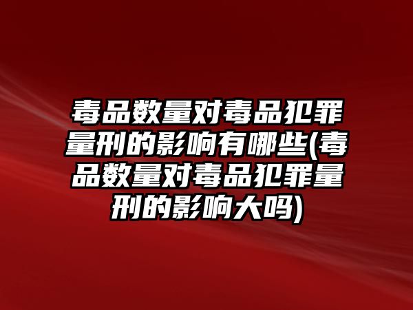 毒品數量對毒品犯罪量刑的影響有哪些(毒品數量對毒品犯罪量刑的影響大嗎)