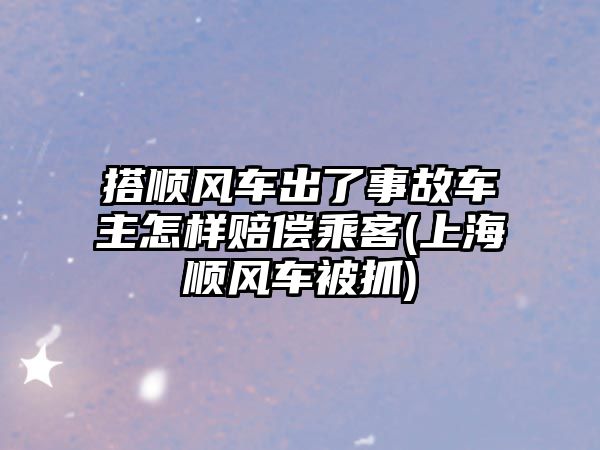 搭順風車出了事故車主怎樣賠償乘客(上海順風車被抓)