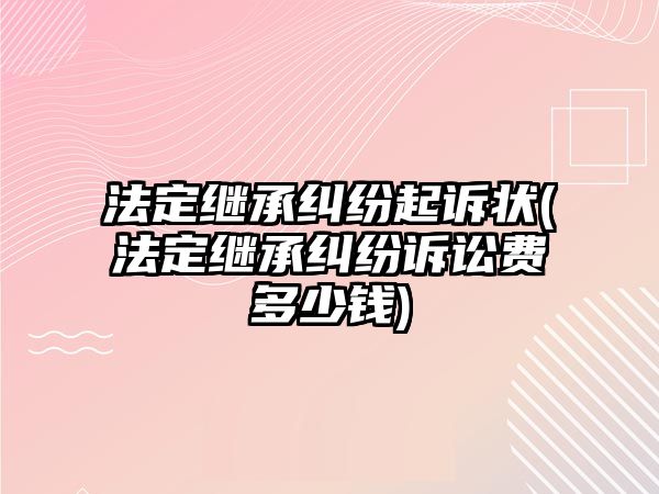 法定繼承糾紛起訴狀(法定繼承糾紛訴訟費(fèi)多少錢)