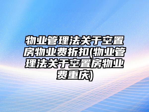 物業管理法關于空置房物業費折扣(物業管理法關于空置房物業費重慶)