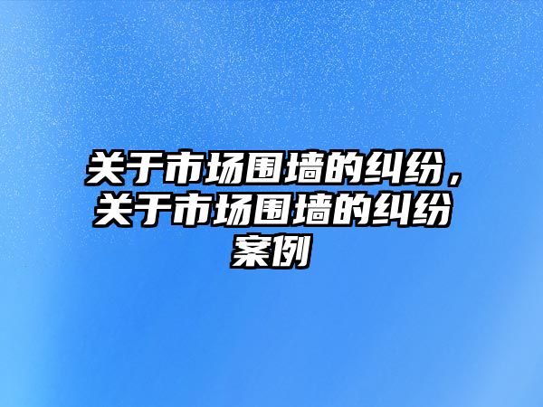 關于市場圍墻的糾紛，關于市場圍墻的糾紛案例