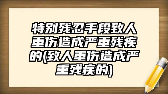 特別殘忍手段致人重傷造成嚴重殘疾的(致人重傷造成嚴重殘疾的)