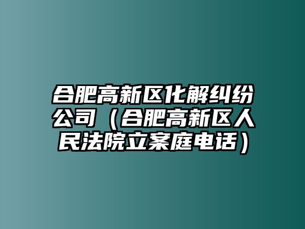 合肥高新區化解糾紛公司（合肥高新區人民法院立案庭電話）