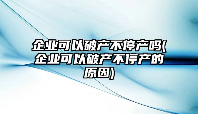 企業可以破產不停產嗎(企業可以破產不停產的原因)