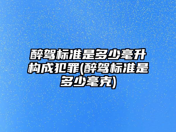 醉駕標準是多少毫升構成犯罪(醉駕標準是多少毫克)