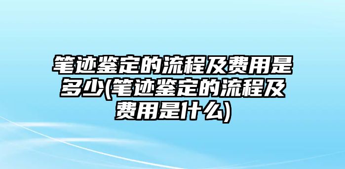 筆跡鑒定的流程及費用是多少(筆跡鑒定的流程及費用是什么)