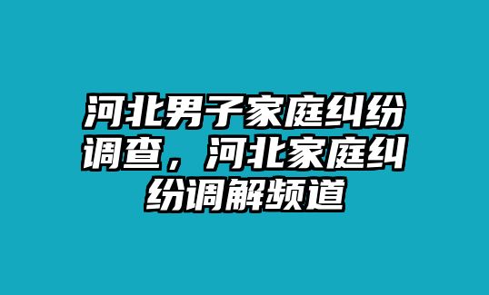 河北男子家庭糾紛調查，河北家庭糾紛調解頻道