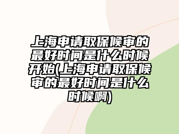 上海申請取保候審的最好時間是什么時候開始(上海申請取保候審的最好時間是什么時候啊)