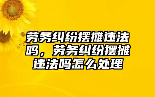 勞務糾紛擺攤違法嗎，勞務糾紛擺攤違法嗎怎么處理